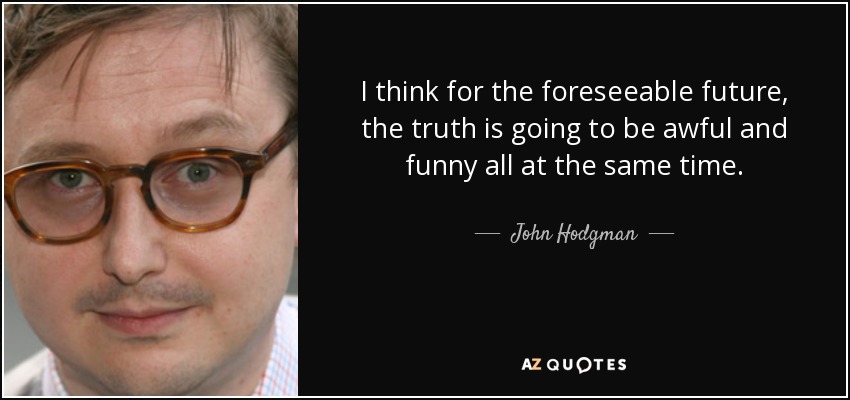I think for the foreseeable future, the truth is going to be awful and funny all at the same time. - John Hodgman