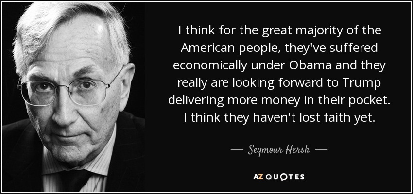 I think for the great majority of the American people, they've suffered economically under Obama and they really are looking forward to Trump delivering more money in their pocket. I think they haven't lost faith yet. - Seymour Hersh