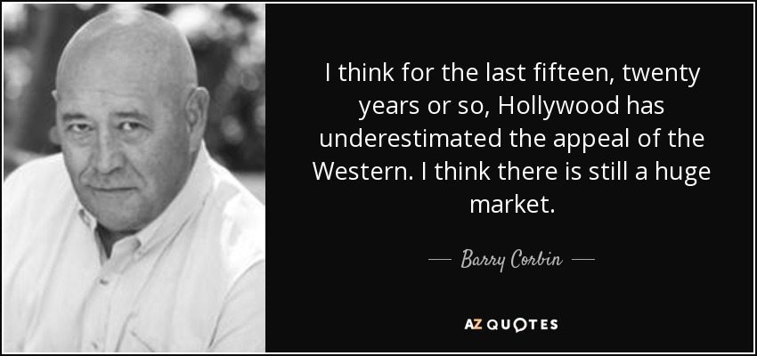 I think for the last fifteen, twenty years or so, Hollywood has underestimated the appeal of the Western. I think there is still a huge market. - Barry Corbin