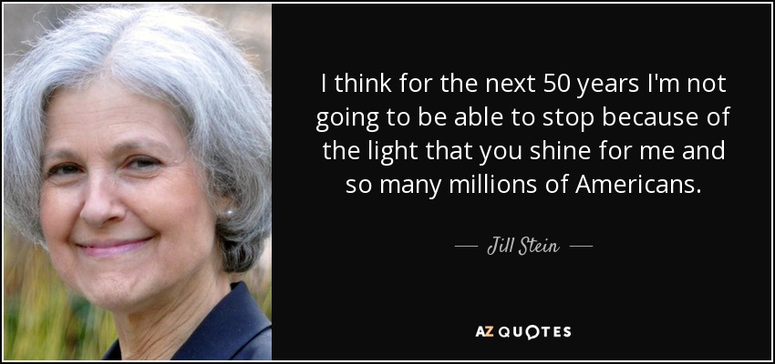 I think for the next 50 years I'm not going to be able to stop because of the light that you shine for me and so many millions of Americans. - Jill Stein