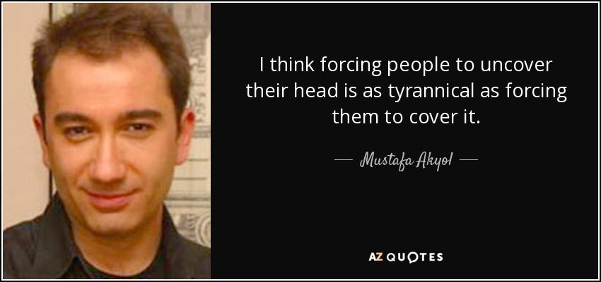 I think forcing people to uncover their head is as tyrannical as forcing them to cover it. - Mustafa Akyol