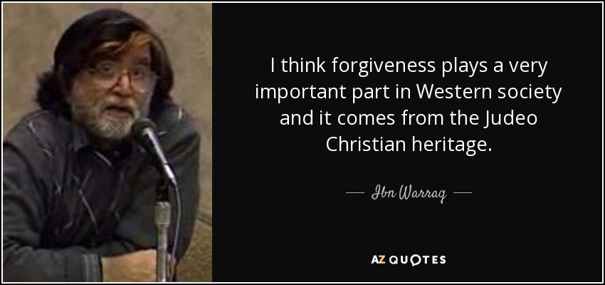 I think forgiveness plays a very important part in Western society and it comes from the Judeo Christian heritage. - Ibn Warraq