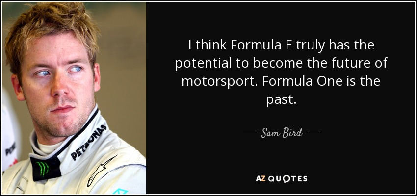 I think Formula E truly has the potential to become the future of motorsport. Formula One is the past. - Sam Bird