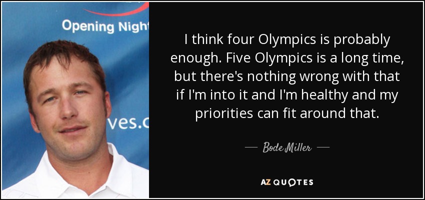 I think four Olympics is probably enough. Five Olympics is a long time, but there's nothing wrong with that if I'm into it and I'm healthy and my priorities can fit around that. - Bode Miller