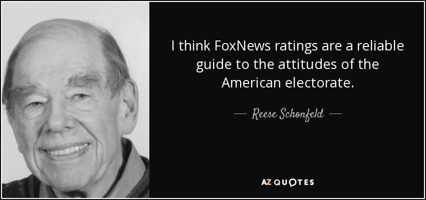I think FoxNews ratings are a reliable guide to the attitudes of the American electorate. - Reese Schonfeld