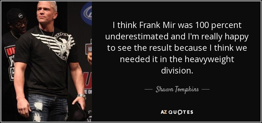 I think Frank Mir was 100 percent underestimated and I'm really happy to see the result because I think we needed it in the heavyweight division. - Shawn Tompkins