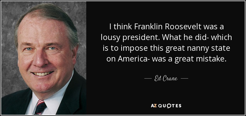 I think Franklin Roosevelt was a lousy president. What he did- which is to impose this great nanny state on America- was a great mistake. - Ed Crane