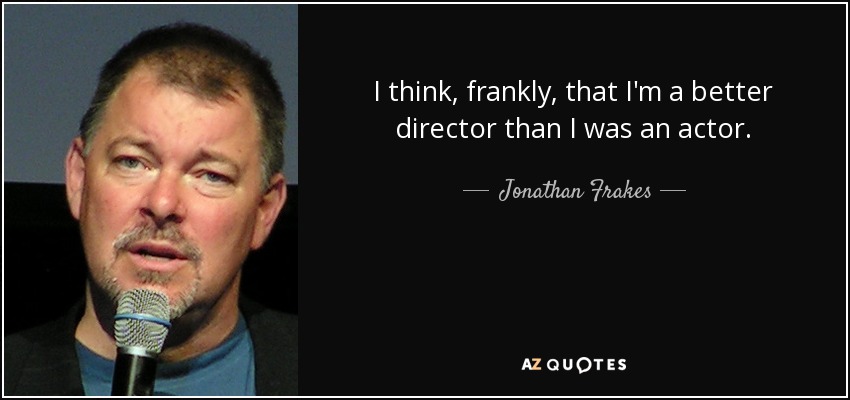 I think, frankly, that I'm a better director than I was an actor. - Jonathan Frakes