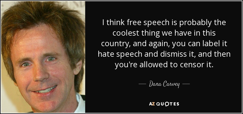 I think free speech is probably the coolest thing we have in this country, and again, you can label it hate speech and dismiss it, and then you're allowed to censor it. - Dana Carvey