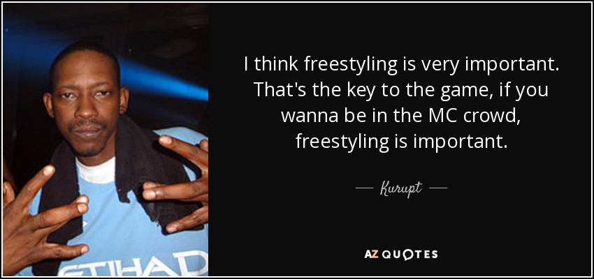 I think freestyling is very important. That's the key to the game, if you wanna be in the MC crowd, freestyling is important. - Kurupt