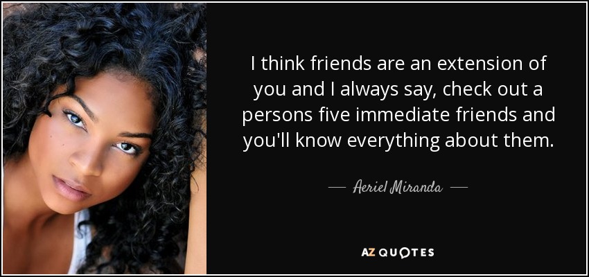 I think friends are an extension of you and I always say, check out a persons five immediate friends and you'll know everything about them. - Aeriel Miranda