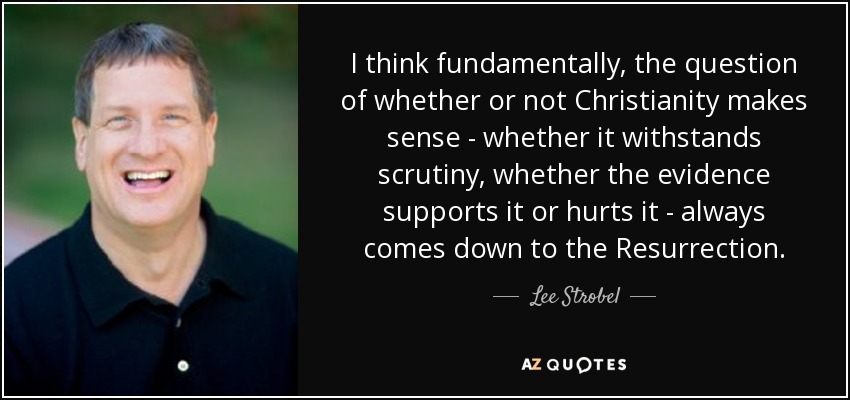 I think fundamentally, the question of whether or not Christianity makes sense - whether it withstands scrutiny, whether the evidence supports it or hurts it - always comes down to the Resurrection. - Lee Strobel