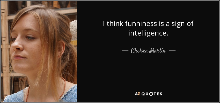 I think funniness is a sign of intelligence. - Chelsea Martin