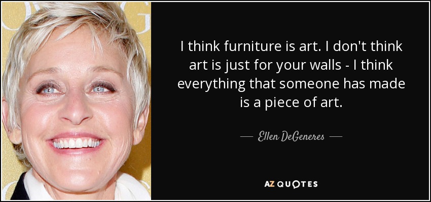 I think furniture is art. I don't think art is just for your walls - I think everything that someone has made is a piece of art. - Ellen DeGeneres