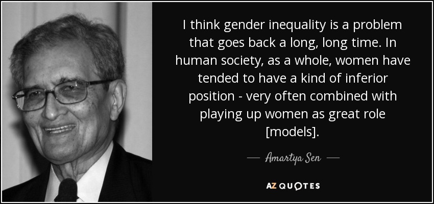 I think gender inequality is a problem that goes back a long, long time. In human society, as a whole, women have tended to have a kind of inferior position - very often combined with playing up women as great role [models]. - Amartya Sen