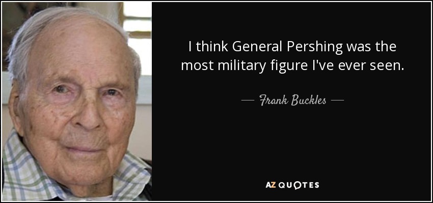 I think General Pershing was the most military figure I've ever seen. - Frank Buckles