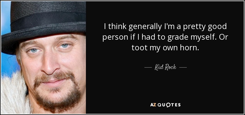 I think generally I'm a pretty good person if I had to grade myself. Or toot my own horn. - Kid Rock