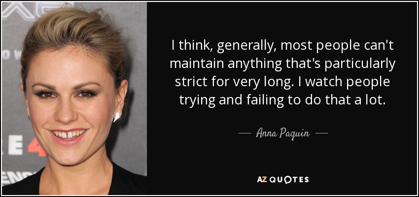 I think, generally, most people can't maintain anything that's particularly strict for very long. I watch people trying and failing to do that a lot. - Anna Paquin