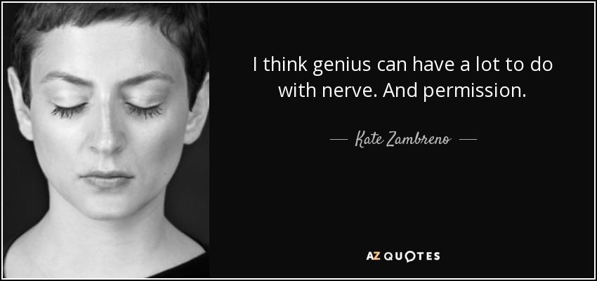 I think genius can have a lot to do with nerve. And permission. - Kate Zambreno