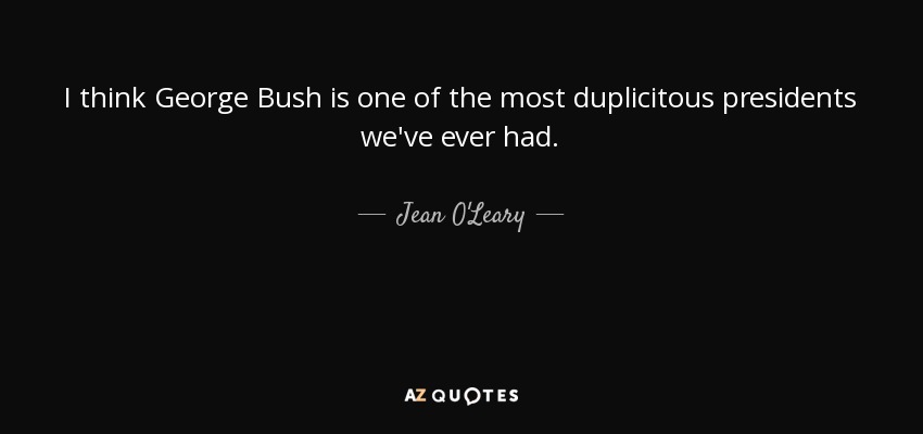 I think George Bush is one of the most duplicitous presidents we've ever had. - Jean O'Leary