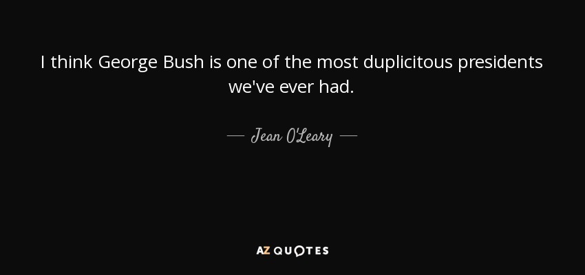 I think George Bush is one of the most duplicitous presidents we've ever had. - Jean O'Leary
