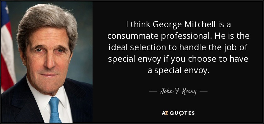I think George Mitchell is a consummate professional. He is the ideal selection to handle the job of special envoy if you choose to have a special envoy. - John F. Kerry