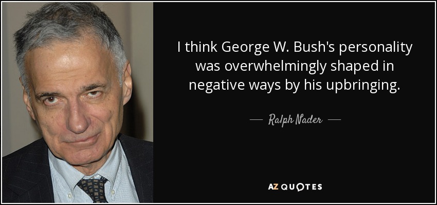 I think George W. Bush's personality was overwhelmingly shaped in negative ways by his upbringing. - Ralph Nader