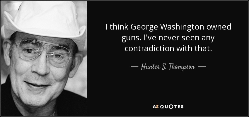 I think George Washington owned guns. I've never seen any contradiction with that. - Hunter S. Thompson