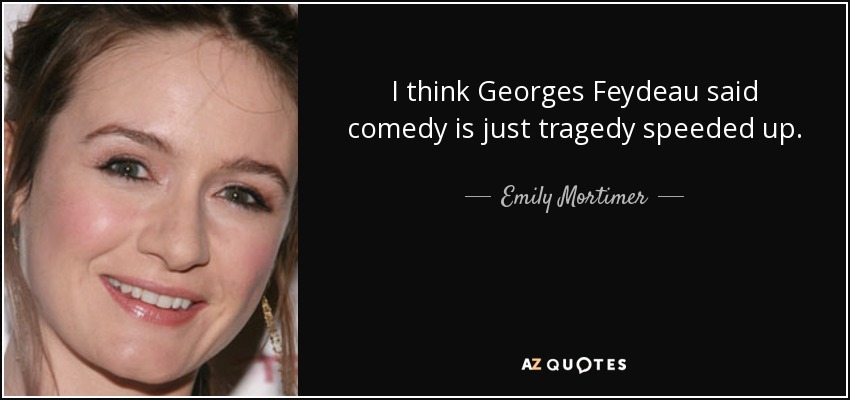 I think Georges Feydeau said comedy is just tragedy speeded up. - Emily Mortimer