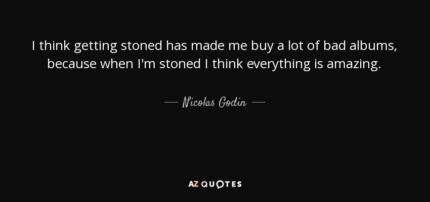 I think getting stoned has made me buy a lot of bad albums, because when I'm stoned I think everything is amazing. - Nicolas Godin