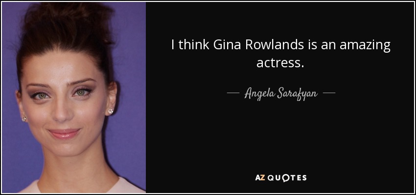 I think Gina Rowlands is an amazing actress. - Angela Sarafyan
