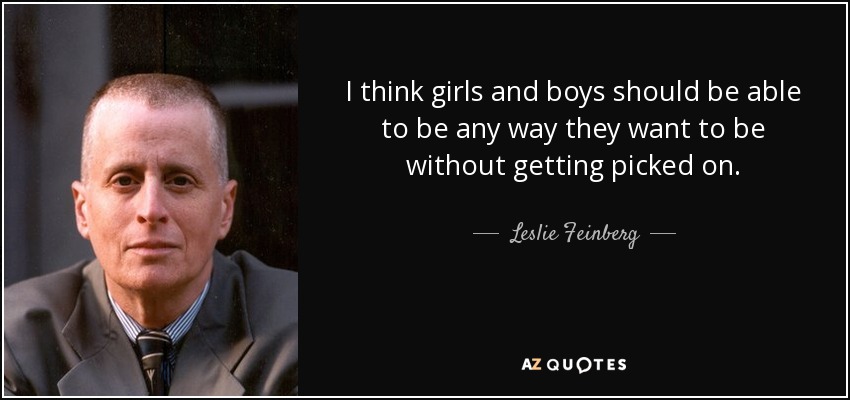 I think girls and boys should be able to be any way they want to be without getting picked on. - Leslie Feinberg