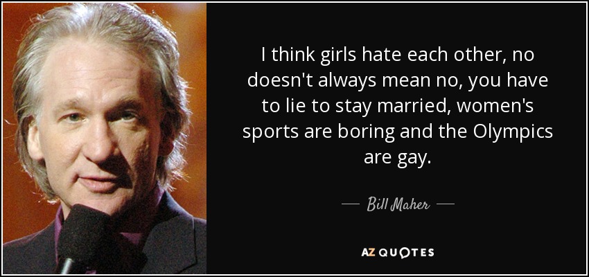 I think girls hate each other, no doesn't always mean no, you have to lie to stay married, women's sports are boring and the Olympics are gay. - Bill Maher