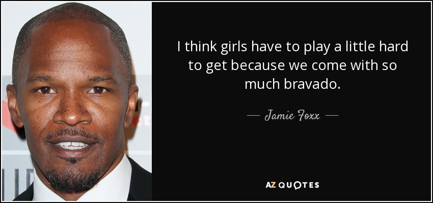 I think girls have to play a little hard to get because we come with so much bravado. - Jamie Foxx