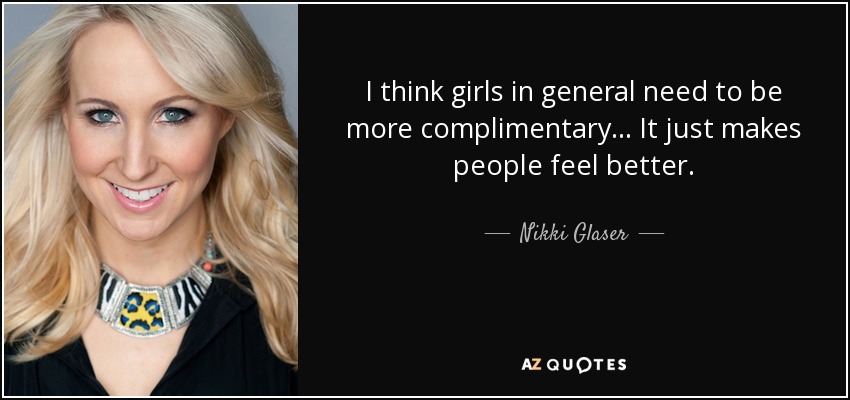 I think girls in general need to be more complimentary... It just makes people feel better. - Nikki Glaser