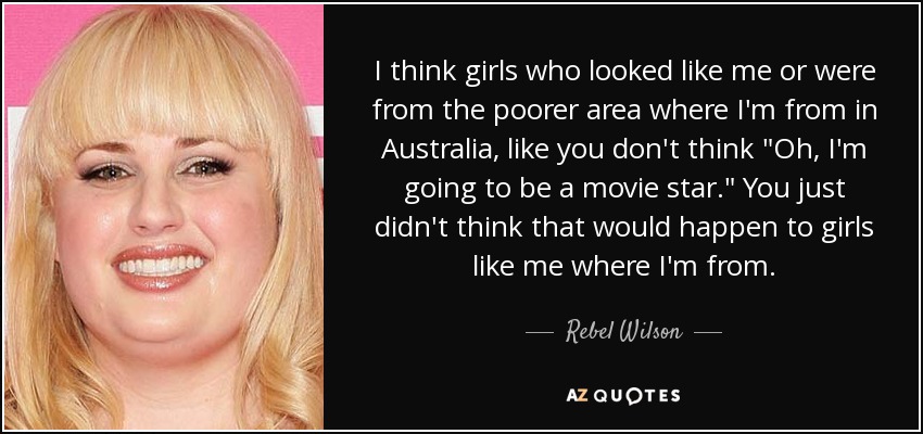 I think girls who looked like me or were from the poorer area where I'm from in Australia, like you don't think 