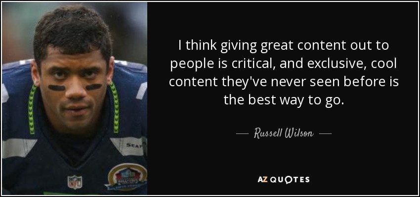 I think giving great content out to people is critical, and exclusive, cool content they've never seen before is the best way to go. - Russell Wilson