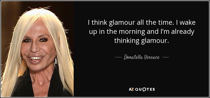 I think glamour all the time. I wake up in the morning and I’m already thinking glamour. - Donatella Versace
