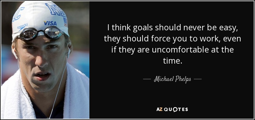 I think goals should never be easy, they should force you to work, even if they are uncomfortable at the time. - Michael Phelps