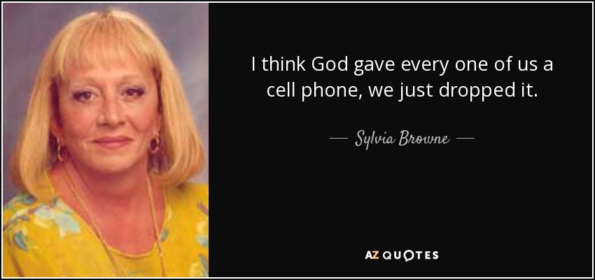 I think God gave every one of us a cell phone, we just dropped it. - Sylvia Browne