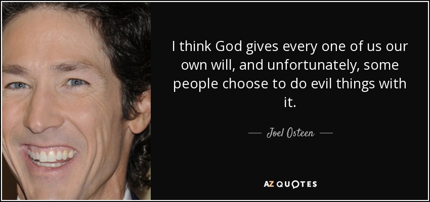 I think God gives every one of us our own will, and unfortunately, some people choose to do evil things with it. - Joel Osteen