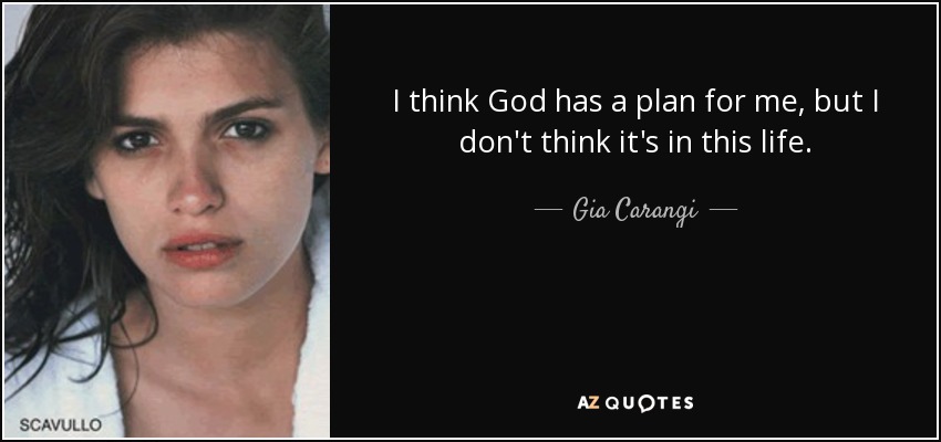 I think God has a plan for me, but I don't think it's in this life. - Gia Carangi