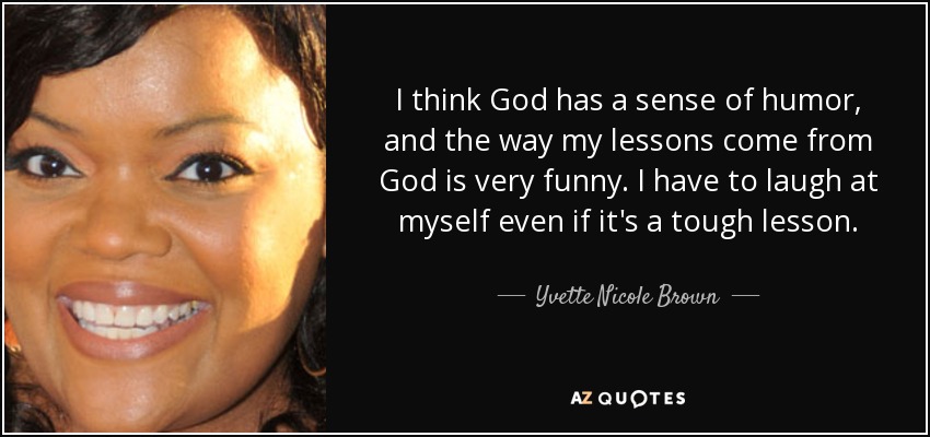 I think God has a sense of humor, and the way my lessons come from God is very funny. I have to laugh at myself even if it's a tough lesson. - Yvette Nicole Brown