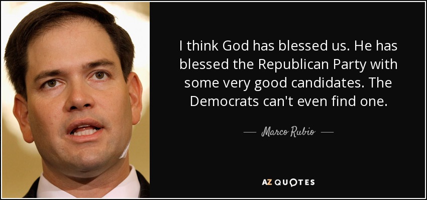 I think God has blessed us. He has blessed the Republican Party with some very good candidates. The Democrats can't even find one. - Marco Rubio