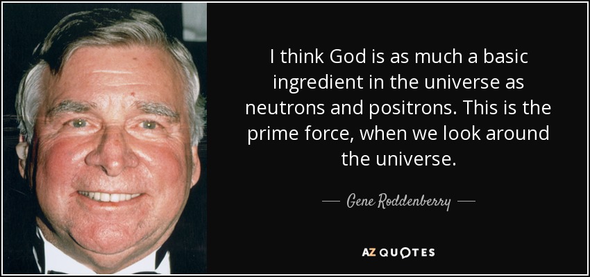 I think God is as much a basic ingredient in the universe as neutrons and positrons. This is the prime force, when we look around the universe. - Gene Roddenberry