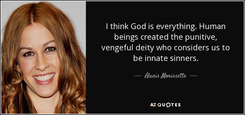 I think God is everything. Human beings created the punitive, vengeful deity who considers us to be innate sinners. - Alanis Morissette