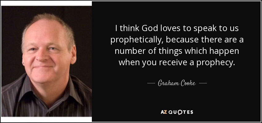 I think God loves to speak to us prophetically, because there are a number of things which happen when you receive a prophecy. - Graham Cooke