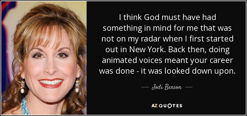 I think God must have had something in mind for me that was not on my radar when I first started out in New York. Back then, doing animated voices meant your career was done - it was looked down upon. - Jodi Benson
