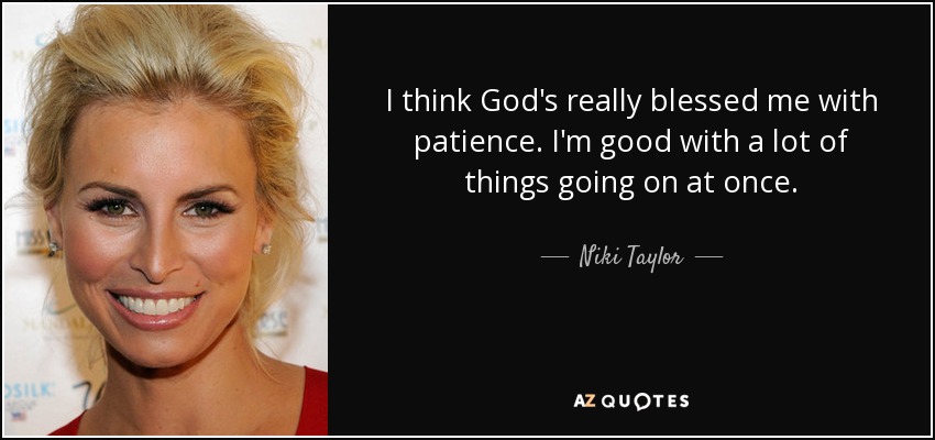 I think God's really blessed me with patience. I'm good with a lot of things going on at once. - Niki Taylor