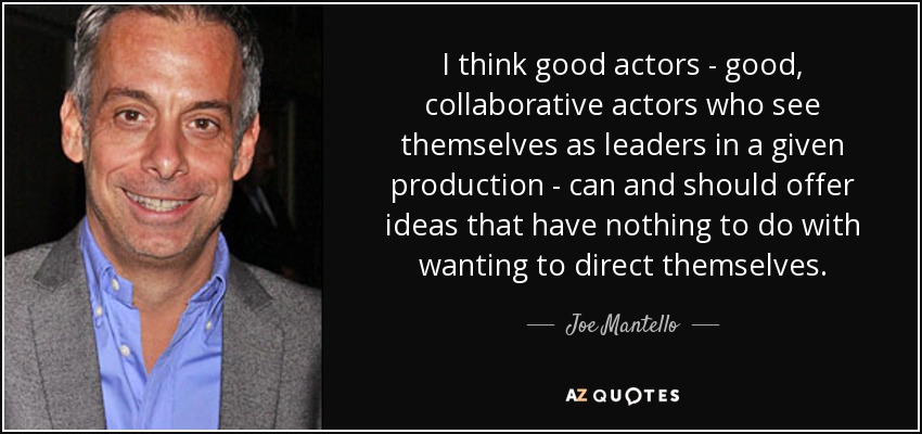 I think good actors - good, collaborative actors who see themselves as leaders in a given production - can and should offer ideas that have nothing to do with wanting to direct themselves. - Joe Mantello